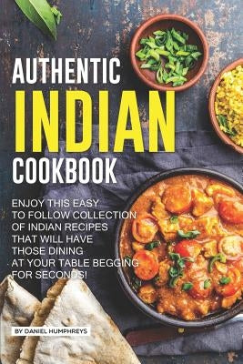 Authentic Indian Cookbook: Enjoy This Easy to Follow Collection of Indian Recipes That Will Have Those Dining at Your Table Begging for Seconds! by Humphreys, Daniel