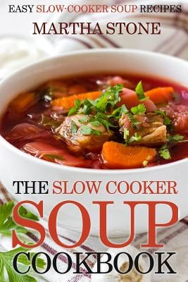 The Slow Cooker Soup Cookbook: Easy Slow-Cooker Soup Recipes by Stone, Martha