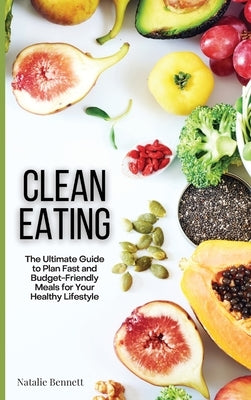 Clean Eating: The Ultimate Guide to Plan Fast and Budget-Friendly Meals for Your Healthy Lifestyle by Bennett, Natalie