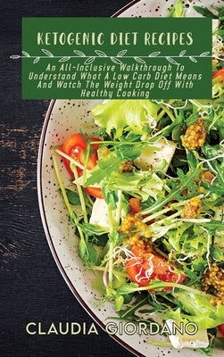 Ketogenic Diet Recipes: An All-Inclusive Walkthrough To Understand What A Low Carb Diet Means And Watch The Weight Drop Off With Healthy Cooki by Giordano, Claudia