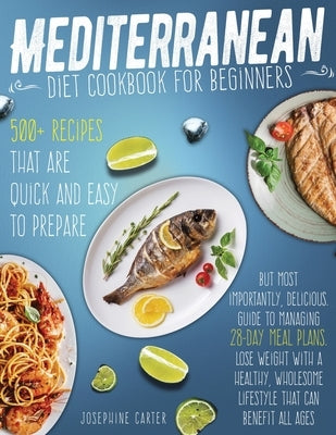 Mediterranean diet cookbook for beginners: 500+ Recipes that are quick and easy to prepare, but most importantly, delicious. Guide to managing 28-day by Carter, Josephine