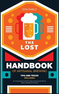 The Lost Handbook of Artisanal Brewing: An Illustrated Guide for Easy Homemade Wines, Beers, Meads and Ciders (Tips and Tricks on a Budget) by Pablo, Don