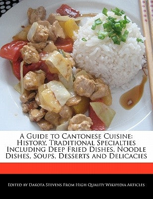 A Guide to Cantonese Cuisine: History, Traditional Specialties Including Deep Fried Dishes, Noodle Dishes, Soups, Desserts and Delicacies by Stevens, Dakota