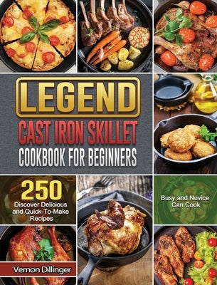 Legend Cast Iron Skillet Cookbook For Beginners: 250 Discover Delicious and Quick-To-Make Recipes that Busy and Novice Can Cook by Dillinger, Vernon