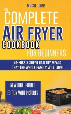 The Complete Air Fryer Cookbook for Beginners: No-Fuss and Super Healthy Meals That The Whole Family Will Love! by Carr, Maisie