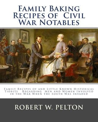 Family Baking Recipes Of Civil War Notables: lFamily Recipes of and Little Known Historical Tidbits Regarding Men and Women Involved in the War When t by Pelton, Robert W.