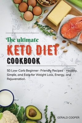 The Ultimate Keto Diet Cookbook: 50 Low-Carb Beginner-Friendly Recipes - Healthy, Simple, and Easy for Weight Loss, Energy, and Rejuvenation. by Cooper, Gerald