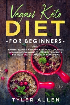 Vegan Keto Diet For Beginners: The Perfect Beginners Guide with a Vegan Keto Cookbook. Ideal For People Who Want To Lose Weight And Start A New Vegan by Allen, Tyler