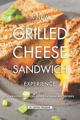 A New Grilled Cheese Sandwich Experience: 50 Amazing Grilled Cheese Sandwiches Recipes by Freeman, Sophia