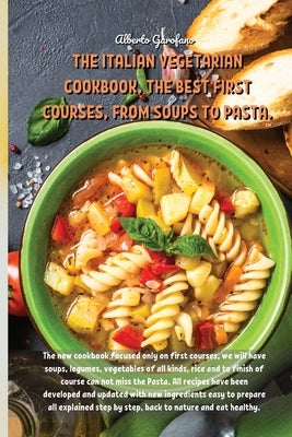 The Italian Vegetarian Cookbook, the Best First Courses, from Soups to Pasta: The new cookbook focused only on first courses, we will have soups, legu by Alberto Garofano