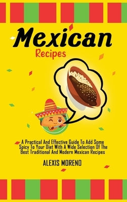 Mexican Recipes: A Practical And Effective Guide To Add Some Spicy To Your Diet With A Wide Selection Of The Best Traditional And Moder by Moreno, Alexis