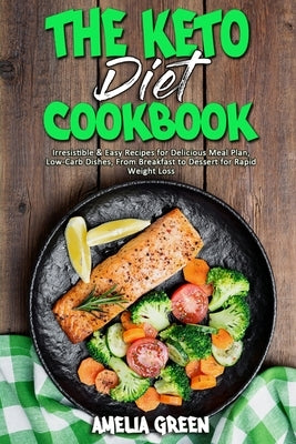 The Keto Diet Cookbook: Irresistible & Easy Recipes for Delicious Meal Plan, Low-Carb Dishes, From Breakfast to Dessert for Rapid Weight Loss by Green, Amelia