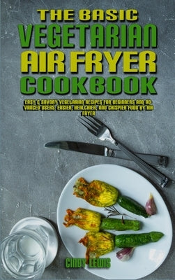 The Basic Vegetarian Air Fryer Cookbook: Easy & Savory Vegetarian Recipes for Beginners and Advanced Users. Easier, Healthier, and Crispier Food By Ai by Lewis, Cindy