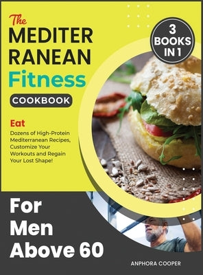 The Mediterranean Fitness Cookbook for Men Above 60 [3 in 1]: Eat Dozens of High-Protein Mediterranean Recipes, Customize Your Workouts and Regain You by Cooper, Anphora