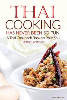 Thai Cooking Has Never Been So Fun! - A Thai Cookbook Book for Your Soul: 50 Best Thai Recipes by Stone, Martha