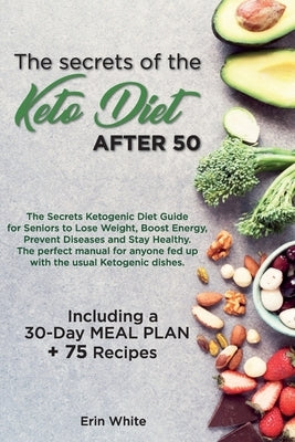 The secrets of the KETO DIET AFTER 50: The Secrets Ketogenic Diet Guide for Seniors to Lose Weight, Boost Energy, Prevent Diseases and Stay Healthy. T by Erin White