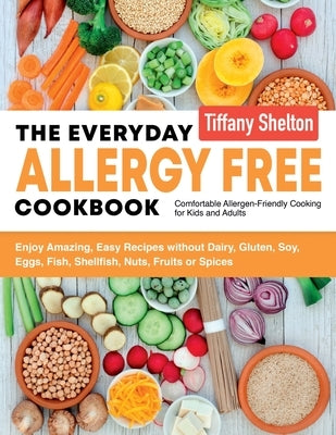 The Everyday Allergy Free Cookbook: Enjoy Amazing, Easy Recipes without Dairy, Gluten, Soy, Eggs, Fish, Shellfish, Nuts, Fruits or Spices. Comfortable by Tiffany, Shelton