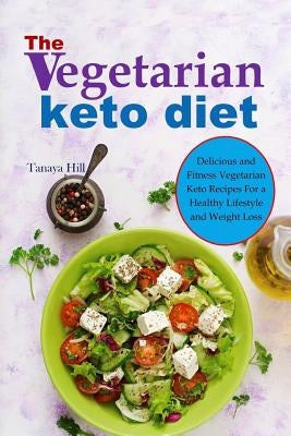 The Vegetarian Keto Diet: Delicious and Fitness Vegetarian Keto Recipes for a Healthy Lifestyle and Weight Loss. by Hill, Tanaya