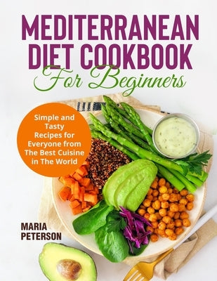 Mediterranean Diet Cookbook for Beginners: Simple and Tasty Recipes for Everyone from The Best Cuisine in The World by Peterson, Maria