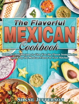 The Flavorful Mexican Cookbook: Original Tasty Recipes to Give You the Flavor from Mexico and Keep the Mexican Flavor in Your Kitchen by Jefferson, Shane