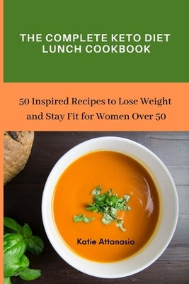 The Complete Keto Diet Lunch Cookbook: 50 Inspired Recipes to Lose Weight and Stay Fit for Women Over 50 by Attanasio, Katie