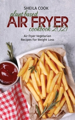 Plant Based Air Fryer Cookbook 2021: Air Fryer Vegetarian Recipes For Weight Loss by Cook, Sheila