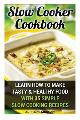 Slow Cooker Cookbook: Learn How To Make Tasty & Healthy Food With 35 Simple Slow Cooking Recipes: (Easy Recipes, Crockpot, Crockpot Recipes, by Morgan, Adrienne