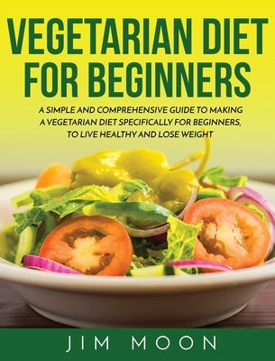 Vegetarian Diet for Beginners: A Simple and Comprehensive Guide to Making a Vegetarian Diet Specifically for Beginners, to Live Healthy and Lose Weig by Moon, Jim
