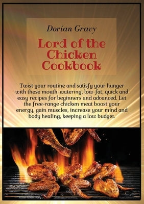 Lord of the Chicken Cookbook: Twist your routine and satisfy your hunger with these mouth-watering, low-fat, quick and easy recipes for beginners an by Gravy, Dorian