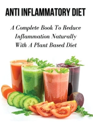 Anti Inflammatory Diet - A Complete Book to Reduce Inflammation Naturally with a Plant Based Diet: Healthy Vegan And Vegetarian Meal Planning - Top An by Dr Olivia Johnson Smith