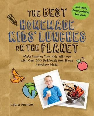 The Best Homemade Kids' Lunches on the Planet: Make Lunches Your Kids Will Love with More Than 200 Deliciously Nutritious Meal Ideas by Fuentes, Laura