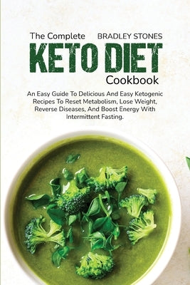 The Complete Keto Diet Cookbook: An Easy Guide To Delicious And Easy Ketogenic Recipes To Reset Metabolism, Lose Weight, Reverse Diseases, And Boost E by Stones, Bradley