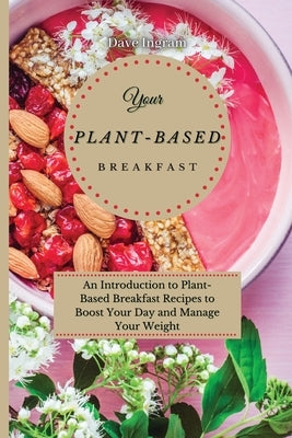 Your Plant-Based Diet Breakfast: An Introduction to Plant-Based Breakfast Recipes to Boost Your Day and Manage Your Weight by Ingram, Dave