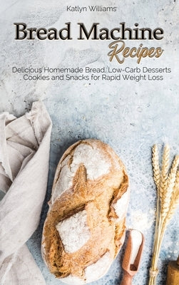 Bread Machine Recipes: Delicious Homemade Bread, Low-Carb Desserts, Cookies and Snacks for Rapid Weight Loss by Williams, Katlyn