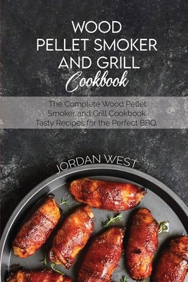 Wood Pellet Smoker And Grill Cookbook: The Complete Wood Pellet Smoker and Grill Cookbook. Tasty Recipes for the Perfect BBQ by West, Jordan