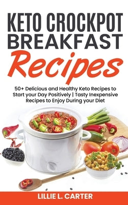 Keto Crockpot Breakfast Recipes: 50+ Delicious and Healthy Keto Recipes to Start your Day Positively - Tasty Inexpensive Recipes to Enjoy During your by L. Carter, Lillie