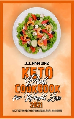 Keto Diet Cookbook for Weight Loss 2021: Quick, Tasty and Healthy Everyday Ketogenic Recipes for Beginners by Diaz, Juliana