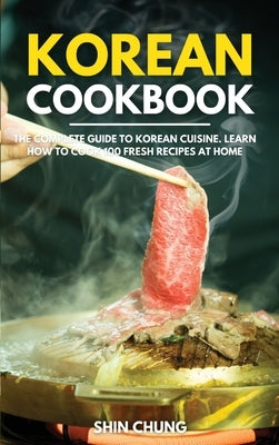 Korean Cookbook: The Complete Guide to Korean Cuisine. Learn How to Cook 100 Fresh Recipes at Home by Chung, Shin