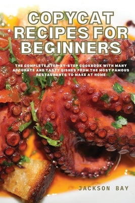 Copycat Recipes for Beginners: The Complete Step-by-Step Cookbook with many Accurate and Tasty Dishes from the Most Famous Restaurants to Make at Hom by Bay, Jackson