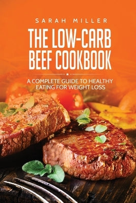 The Low-Carb Beef Cookbook: A Complete Guide to Healthy Eating for Weight Loss by Miller, Sarah
