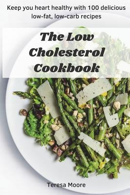 The Low Cholesterol Cookbook: Keep You Heart Healthy with 100 Delicious Low-Fat, Low-Carb Recipes by Moore, Teresa