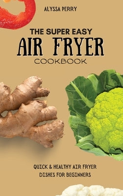 The Super Easy Air Fryer Cookbook: Quick & Healthy Air Fryer Dishes For Beginners by Perry, Alyssa