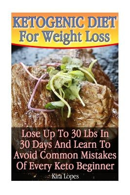 Ketogenic Diet For Weight Loss: Lose Up To 30 Lbs In 30 Days And Learn To Avoid Common Mistakes Of Every Keto Beginner: (low carbohydrate, high protei by Lopes, Kira