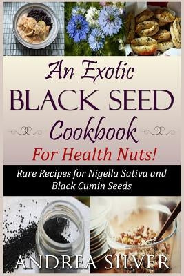 An Exotic Black Seed Cookbook for Health Nuts!: Rare Recipes for Nigella Sativa and Black Cumin Seeds by Silver, Andrea