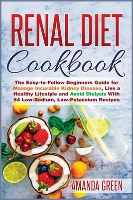Renal Diet Cookbook: The Easy-to-Follow Beginners Guide for Manage Incurable Kidney Disease, Live a Healthy Lifestyle and Avoid Dialysis Wi by Green, Amanda