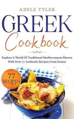 Greek Cookbook: Explore A World Of Traditional Mediterranean Flavors With Over 77 Authentic Recipes From Greece by Tyler, Adele