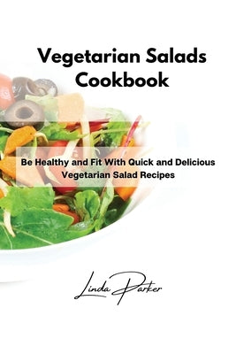 Vegetarian Salads Cookbook: Be Healthy and Fit With Quick and Delicious Vegetarian Salad Recipes by Parker, Linda