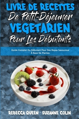 Livre De Recettes De Petit-Déjeuner Végétarien Pour Les Débutants: Guide Complet Du Débutant Pour Des Repas Savoureux À Base De Plantes (Plant Based B by Queen, Rebecca