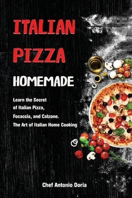 Italian Pizza Homemade: Learn the Secret of Italian Pizza, Focaccia, and Calzone. The Art of Italian Home Cooking by Doria, Chef Antonio