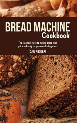 Bread Machine Cookbook: The Essential Guide to Making Bread with Quick and Tasty Recipes even for Beginners. by Ridolfi, Dan